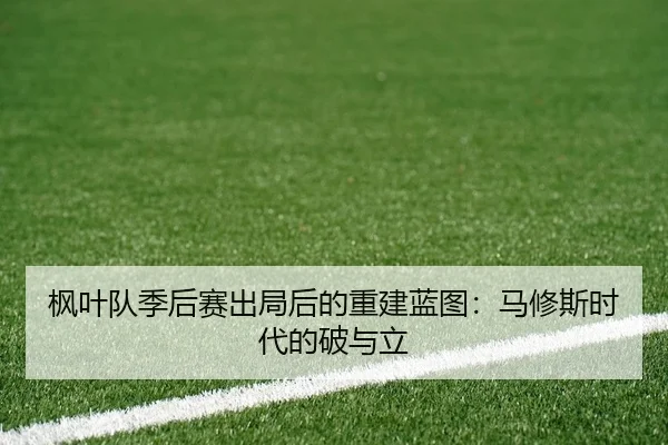 枫叶队季后赛出局后的重建蓝图：马修斯时代的破与立
